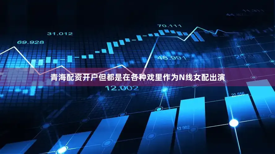 青海配资开户但都是在各种戏里作为N线女配出演