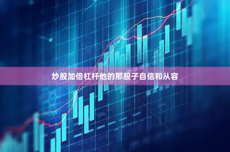 炒股加倍杠杆他的那股子自信和从容