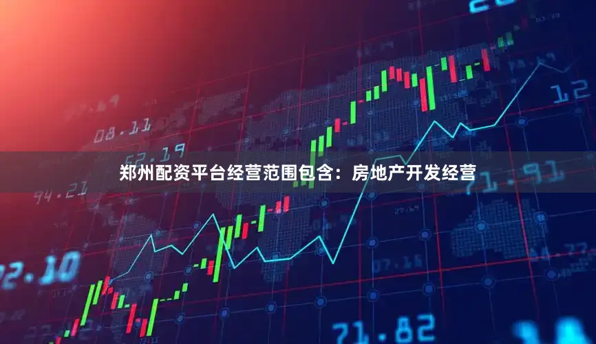 郑州配资平台经营范围包含：房地产开发经营