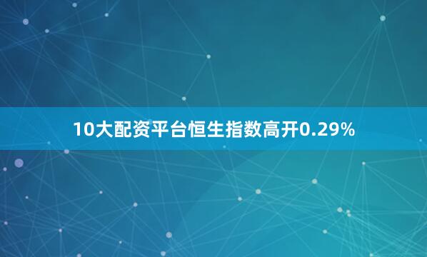 10大配资平台恒生指数高开0.29%