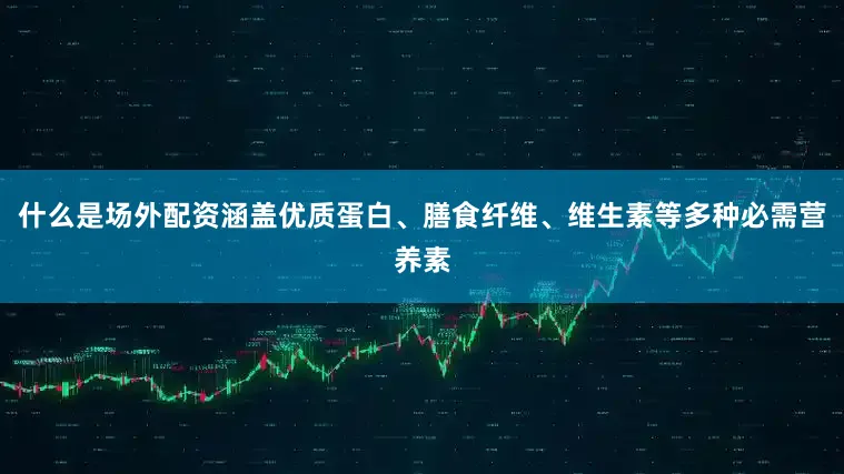 什么是场外配资涵盖优质蛋白、膳食纤维、维生素等多种必需营养素