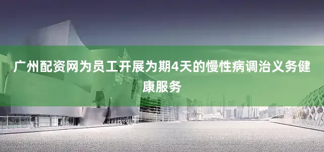 广州配资网为员工开展为期4天的慢性病调治义务健康服务