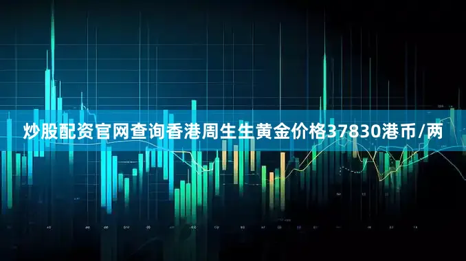 炒股配资官网查询香港周生生黄金价格37830港币/两