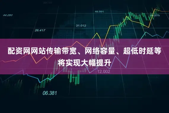 配资网网站传输带宽、网络容量、超低时延等将实现大幅提升