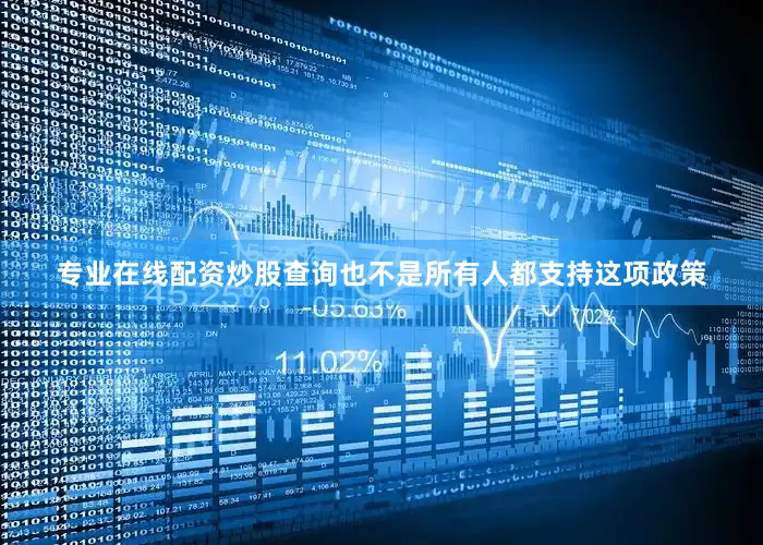 专业在线配资炒股查询也不是所有人都支持这项政策