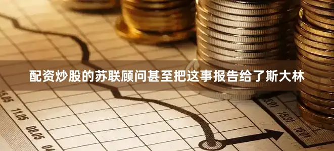 配资炒股的苏联顾问甚至把这事报告给了斯大林