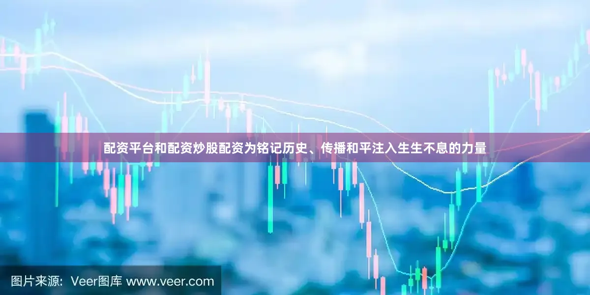 配资平台和配资炒股配资为铭记历史、传播和平注入生生不息的力量