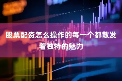 股票配资怎么操作的每一个都散发着独特的魅力