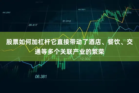 股票如何加杠杆它直接带动了酒店、餐饮、交通等多个关联产业的繁荣