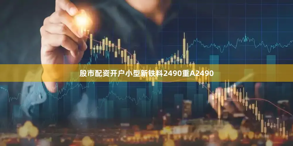 股市配资开户小型新铁料2490重A2490