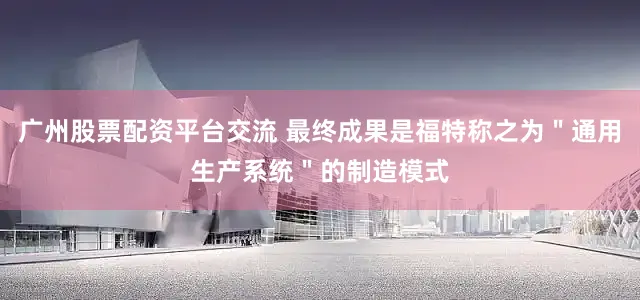 广州股票配资平台交流 最终成果是福特称之为＂通用生产系统＂的制造模式