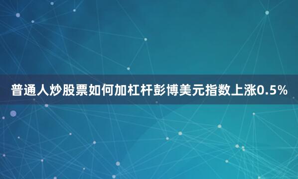 普通人炒股票如何加杠杆　　彭博美元指数上涨0.5%