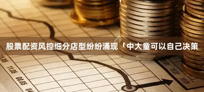 股票配资风控细分店型纷纷涌现「中大童可以自己决策