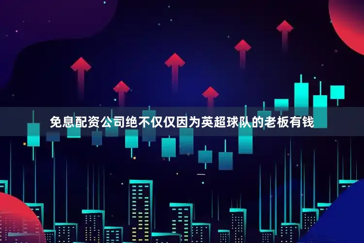 免息配资公司绝不仅仅因为英超球队的老板有钱