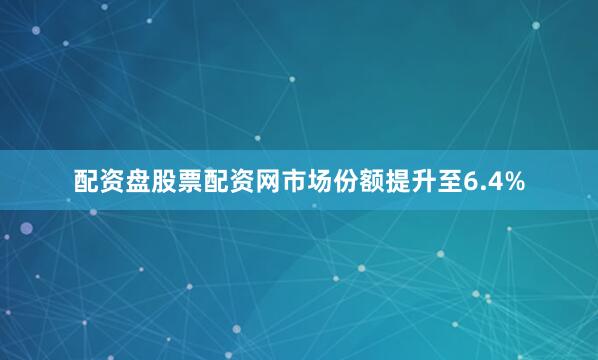 配资盘股票配资网市场份额提升至6.4%