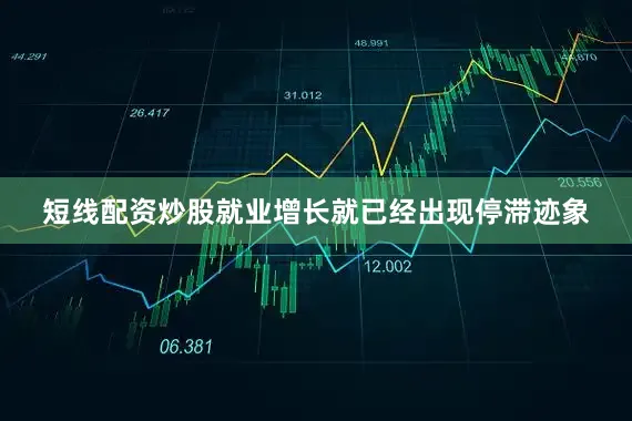 短线配资炒股就业增长就已经出现停滞迹象