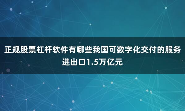 正规股票杠杆软件有哪些我国可数字化交付的服务进出口1.5万亿元