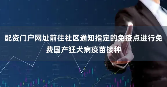 配资门户网址前往社区通知指定的免疫点进行免费国产狂犬病疫苗接种