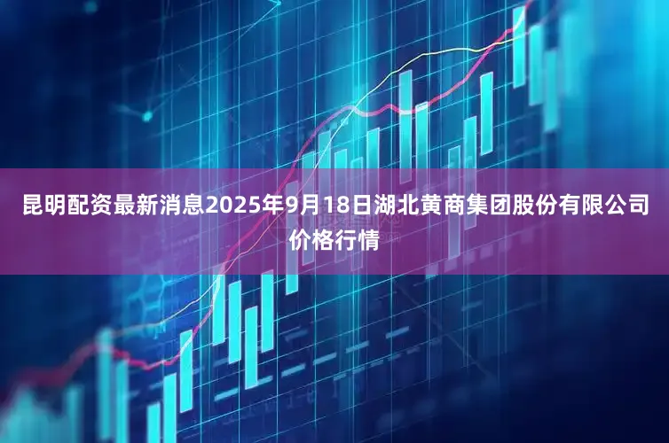昆明配资最新消息2025年9月18日湖北黄商集团股份有限公司价格行情