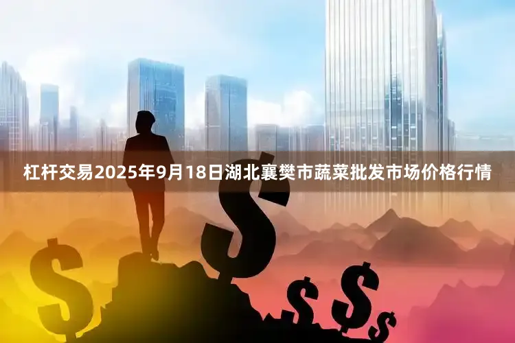 杠杆交易2025年9月18日湖北襄樊市蔬菜批发市场价格行情