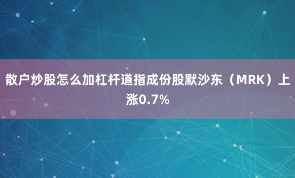 散户炒股怎么加杠杆道指成份股默沙东（MRK）上涨0.7%