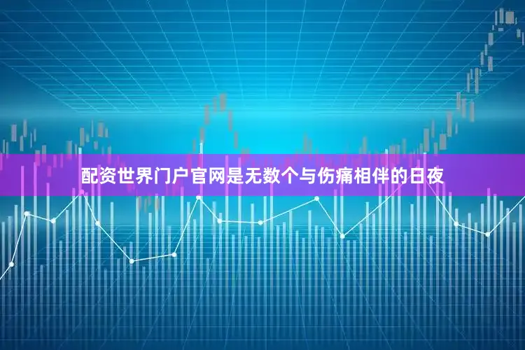 配资世界门户官网是无数个与伤痛相伴的日夜