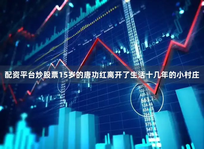 配资平台炒股票15岁的唐功红离开了生活十几年的小村庄