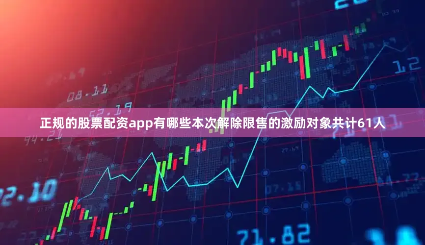 正规的股票配资app有哪些本次解除限售的激励对象共计61人